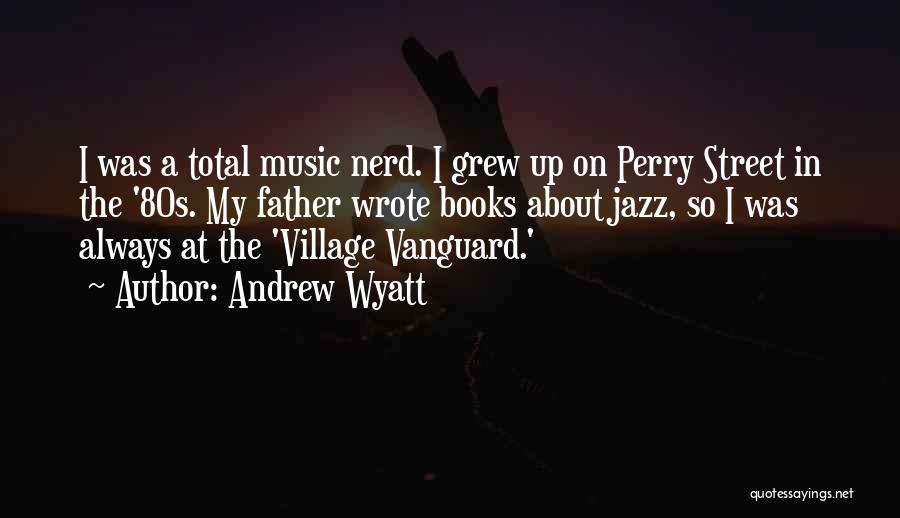 Andrew Wyatt Quotes: I Was A Total Music Nerd. I Grew Up On Perry Street In The '80s. My Father Wrote Books About