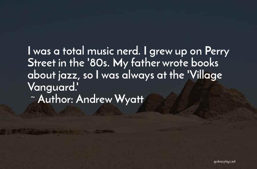 Andrew Wyatt Quotes: I Was A Total Music Nerd. I Grew Up On Perry Street In The '80s. My Father Wrote Books About