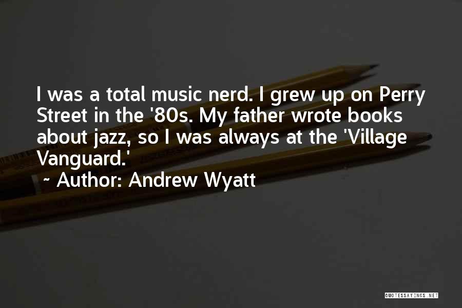 Andrew Wyatt Quotes: I Was A Total Music Nerd. I Grew Up On Perry Street In The '80s. My Father Wrote Books About