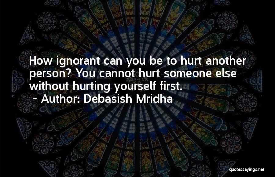 Debasish Mridha Quotes: How Ignorant Can You Be To Hurt Another Person? You Cannot Hurt Someone Else Without Hurting Yourself First.