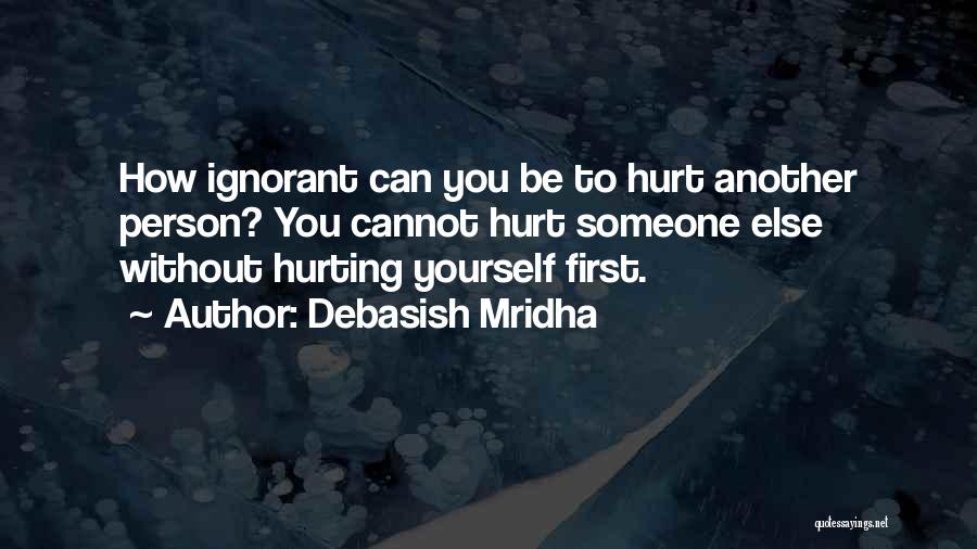 Debasish Mridha Quotes: How Ignorant Can You Be To Hurt Another Person? You Cannot Hurt Someone Else Without Hurting Yourself First.