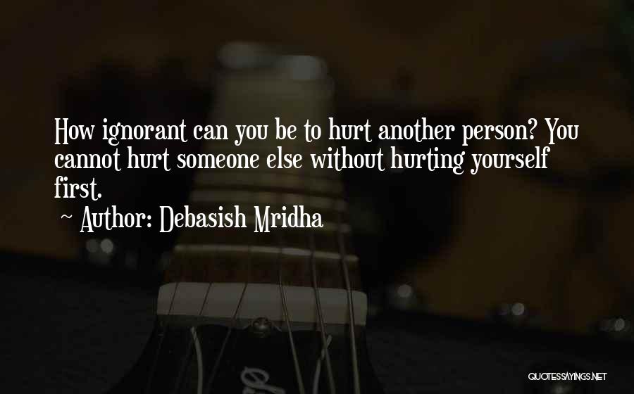 Debasish Mridha Quotes: How Ignorant Can You Be To Hurt Another Person? You Cannot Hurt Someone Else Without Hurting Yourself First.