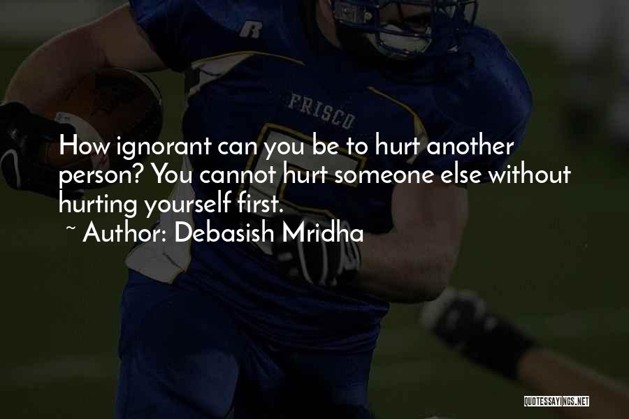 Debasish Mridha Quotes: How Ignorant Can You Be To Hurt Another Person? You Cannot Hurt Someone Else Without Hurting Yourself First.