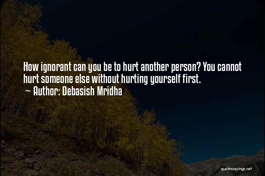 Debasish Mridha Quotes: How Ignorant Can You Be To Hurt Another Person? You Cannot Hurt Someone Else Without Hurting Yourself First.