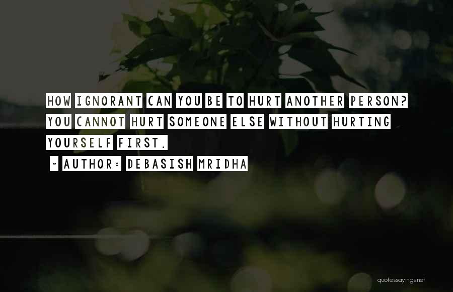 Debasish Mridha Quotes: How Ignorant Can You Be To Hurt Another Person? You Cannot Hurt Someone Else Without Hurting Yourself First.