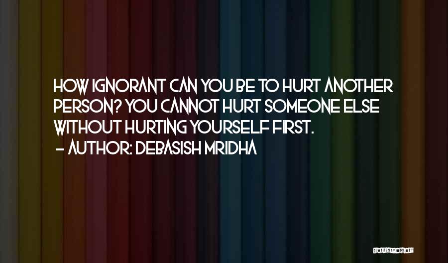 Debasish Mridha Quotes: How Ignorant Can You Be To Hurt Another Person? You Cannot Hurt Someone Else Without Hurting Yourself First.