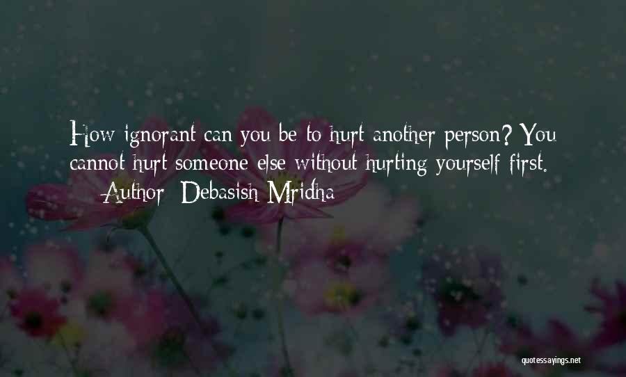 Debasish Mridha Quotes: How Ignorant Can You Be To Hurt Another Person? You Cannot Hurt Someone Else Without Hurting Yourself First.