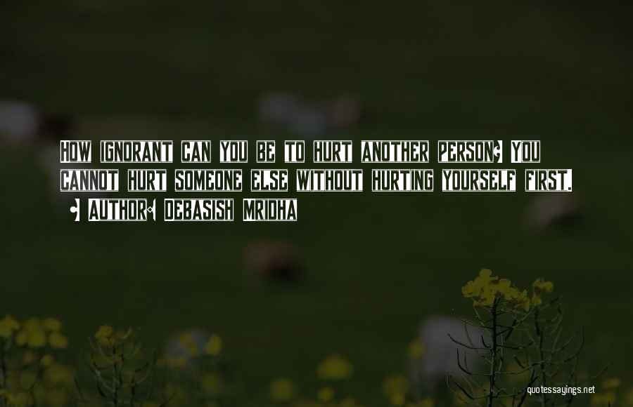Debasish Mridha Quotes: How Ignorant Can You Be To Hurt Another Person? You Cannot Hurt Someone Else Without Hurting Yourself First.