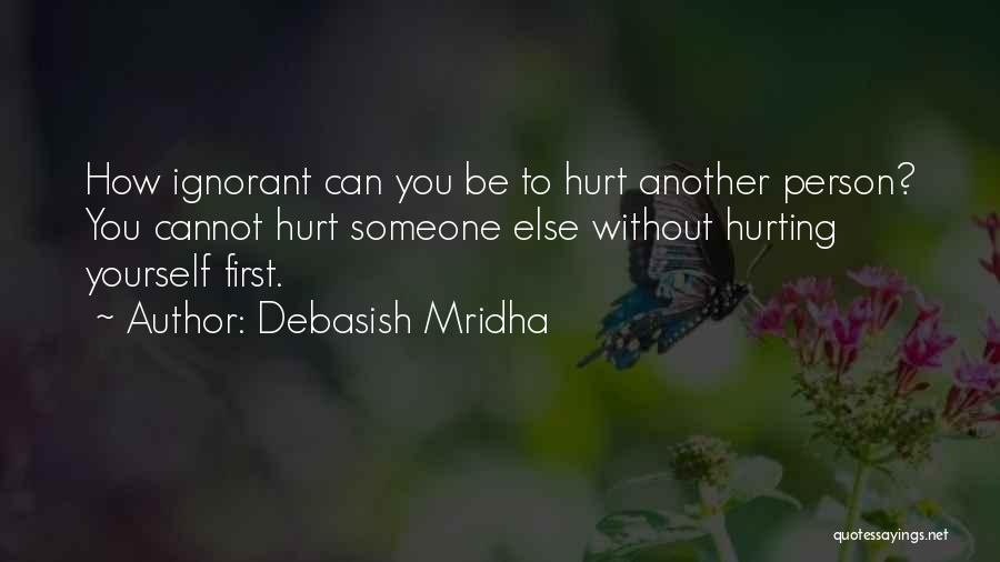 Debasish Mridha Quotes: How Ignorant Can You Be To Hurt Another Person? You Cannot Hurt Someone Else Without Hurting Yourself First.