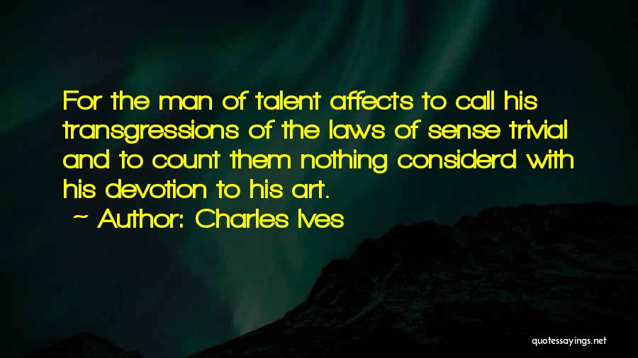 Charles Ives Quotes: For The Man Of Talent Affects To Call His Transgressions Of The Laws Of Sense Trivial And To Count Them