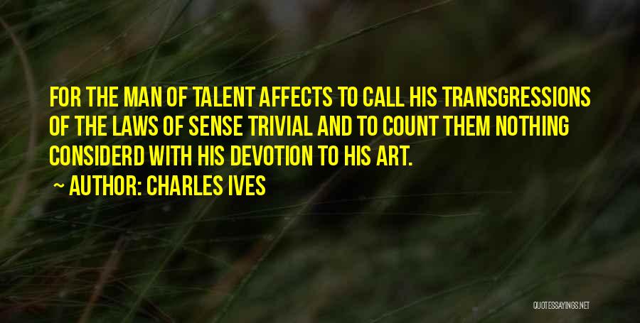 Charles Ives Quotes: For The Man Of Talent Affects To Call His Transgressions Of The Laws Of Sense Trivial And To Count Them