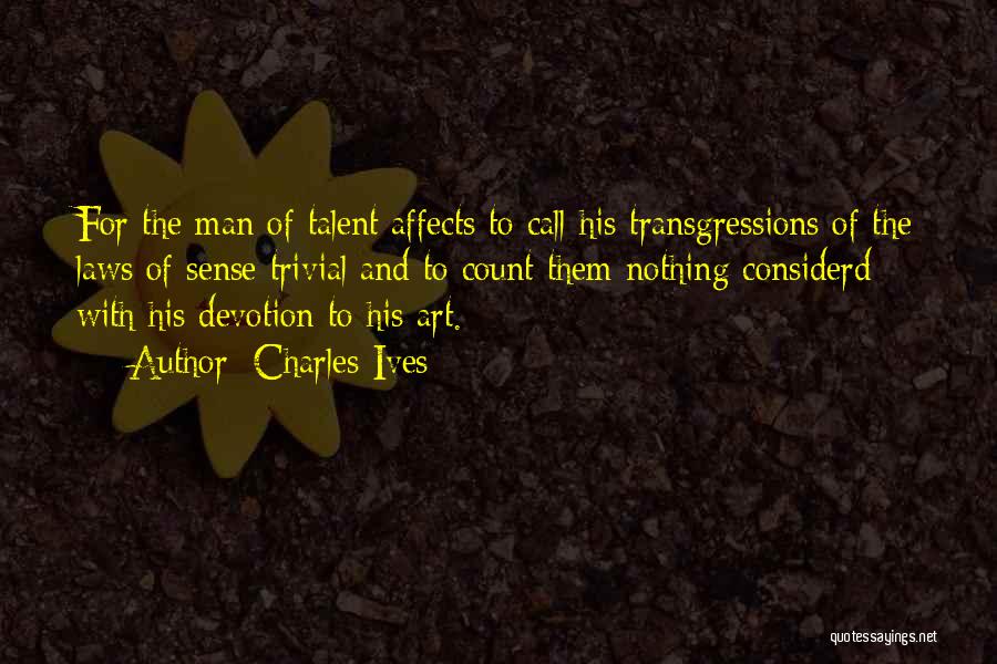 Charles Ives Quotes: For The Man Of Talent Affects To Call His Transgressions Of The Laws Of Sense Trivial And To Count Them