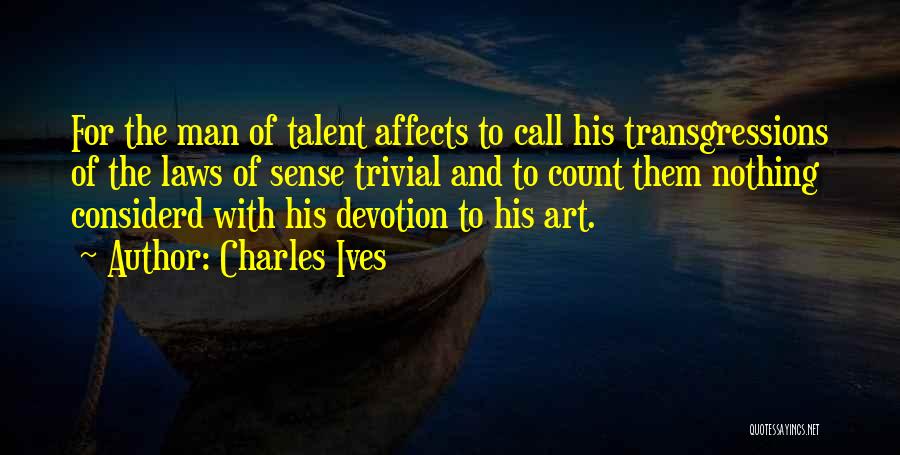 Charles Ives Quotes: For The Man Of Talent Affects To Call His Transgressions Of The Laws Of Sense Trivial And To Count Them