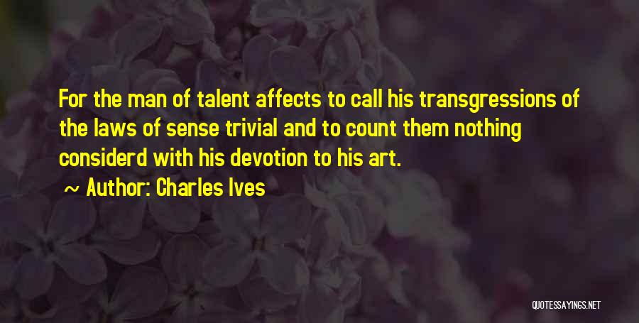 Charles Ives Quotes: For The Man Of Talent Affects To Call His Transgressions Of The Laws Of Sense Trivial And To Count Them