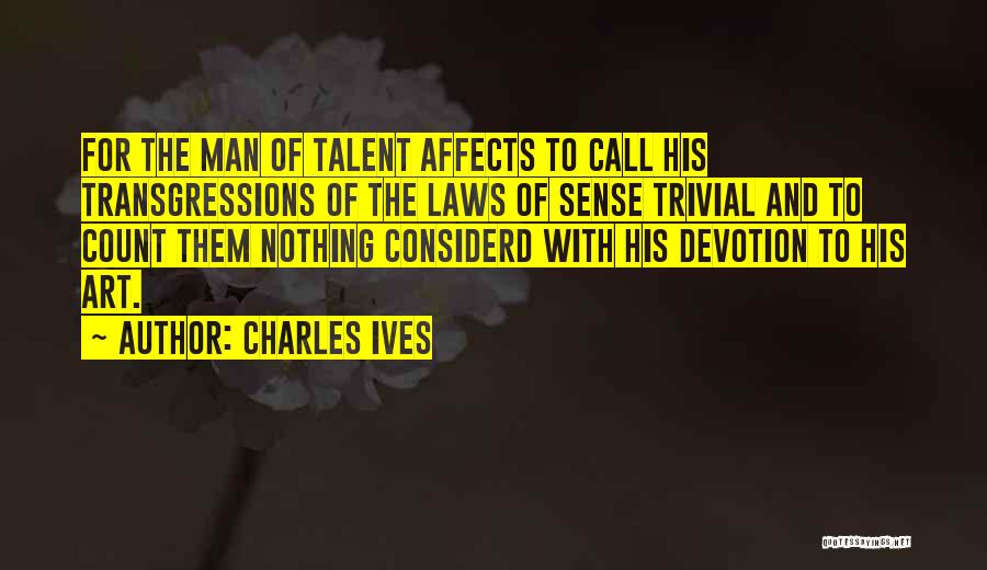 Charles Ives Quotes: For The Man Of Talent Affects To Call His Transgressions Of The Laws Of Sense Trivial And To Count Them