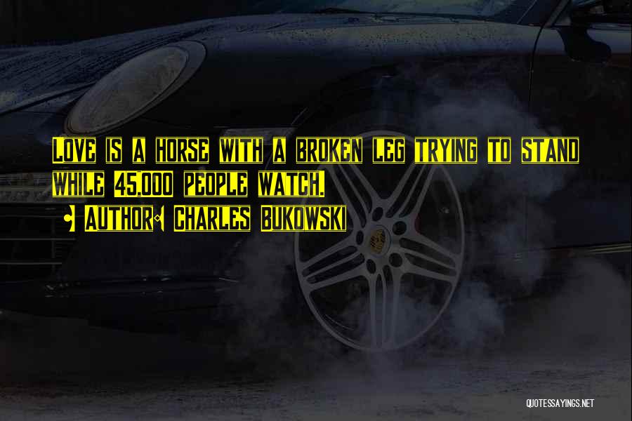 Charles Bukowski Quotes: Love Is A Horse With A Broken Leg Trying To Stand While 45,000 People Watch.