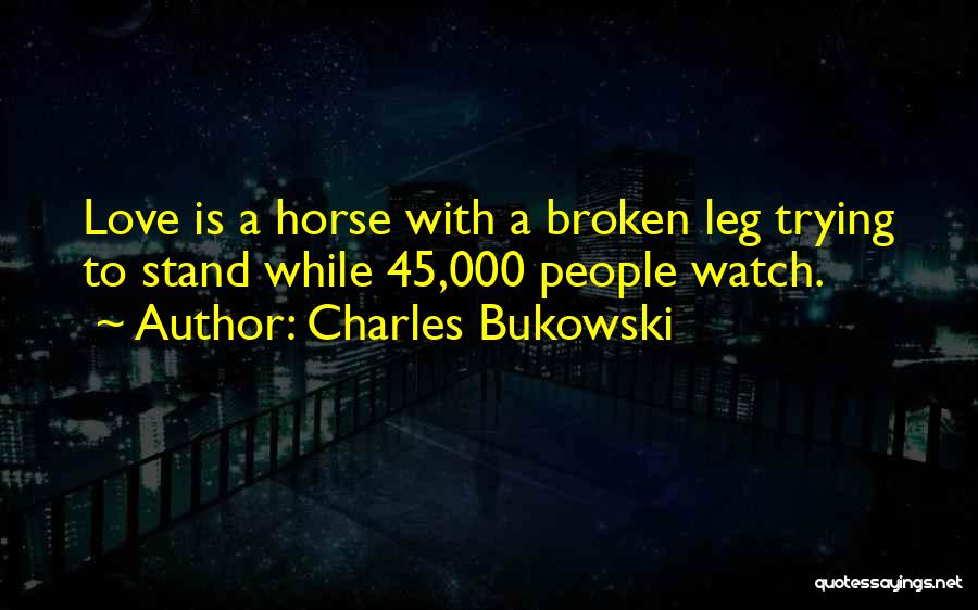 Charles Bukowski Quotes: Love Is A Horse With A Broken Leg Trying To Stand While 45,000 People Watch.
