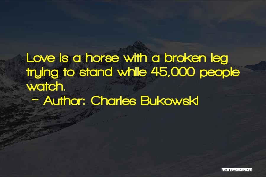 Charles Bukowski Quotes: Love Is A Horse With A Broken Leg Trying To Stand While 45,000 People Watch.