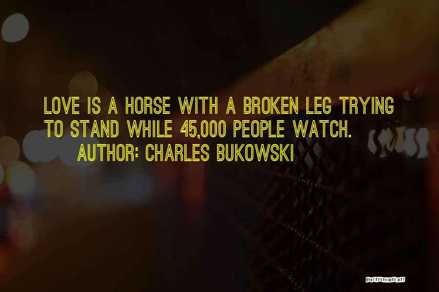 Charles Bukowski Quotes: Love Is A Horse With A Broken Leg Trying To Stand While 45,000 People Watch.