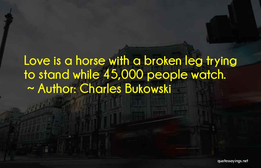 Charles Bukowski Quotes: Love Is A Horse With A Broken Leg Trying To Stand While 45,000 People Watch.