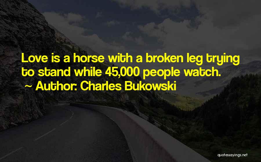 Charles Bukowski Quotes: Love Is A Horse With A Broken Leg Trying To Stand While 45,000 People Watch.