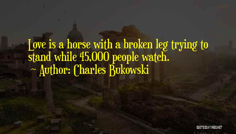 Charles Bukowski Quotes: Love Is A Horse With A Broken Leg Trying To Stand While 45,000 People Watch.