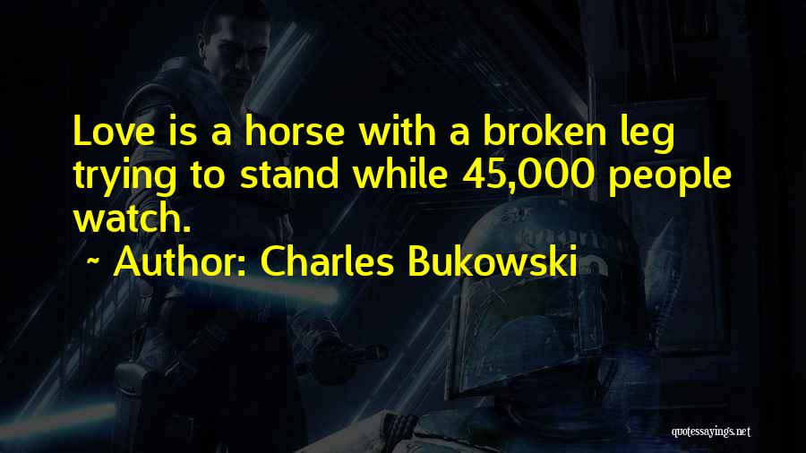 Charles Bukowski Quotes: Love Is A Horse With A Broken Leg Trying To Stand While 45,000 People Watch.