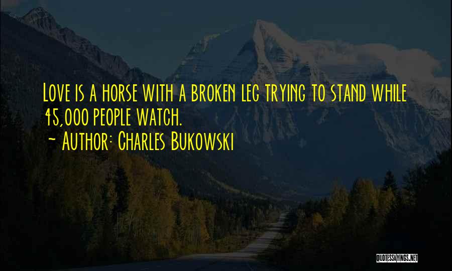 Charles Bukowski Quotes: Love Is A Horse With A Broken Leg Trying To Stand While 45,000 People Watch.