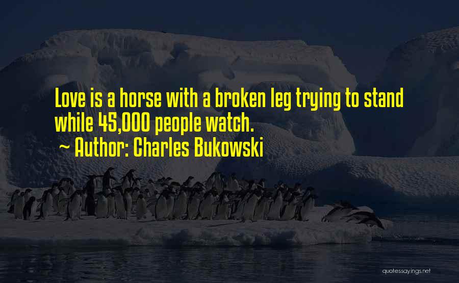 Charles Bukowski Quotes: Love Is A Horse With A Broken Leg Trying To Stand While 45,000 People Watch.