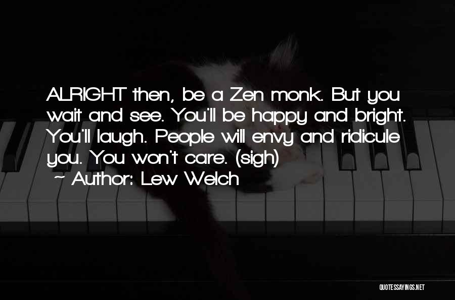 Lew Welch Quotes: Alright Then, Be A Zen Monk. But You Wait And See. You'll Be Happy And Bright. You'll Laugh. People Will