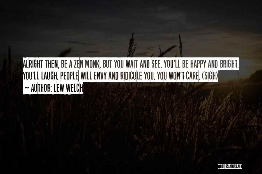 Lew Welch Quotes: Alright Then, Be A Zen Monk. But You Wait And See. You'll Be Happy And Bright. You'll Laugh. People Will