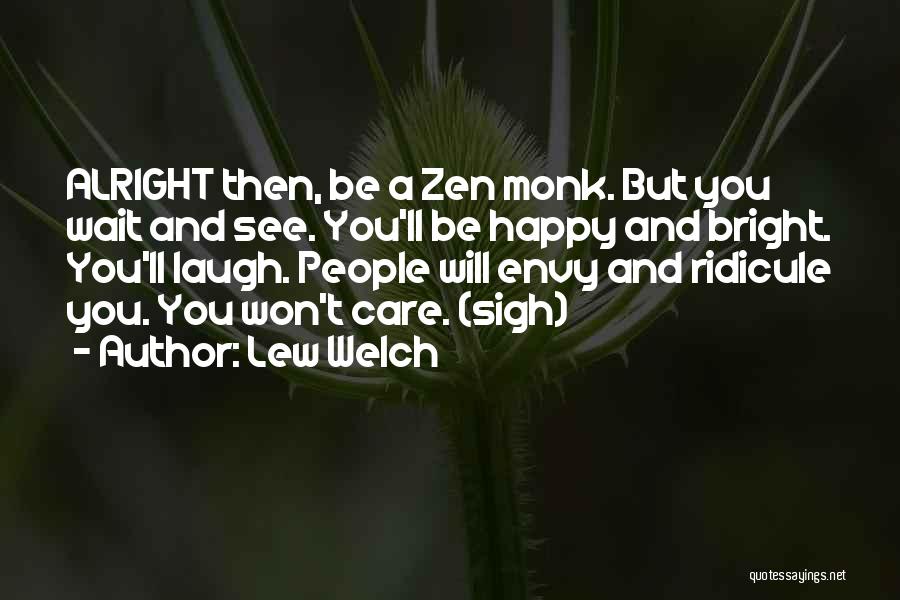 Lew Welch Quotes: Alright Then, Be A Zen Monk. But You Wait And See. You'll Be Happy And Bright. You'll Laugh. People Will