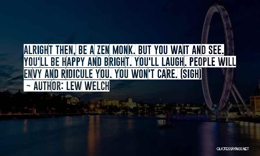 Lew Welch Quotes: Alright Then, Be A Zen Monk. But You Wait And See. You'll Be Happy And Bright. You'll Laugh. People Will