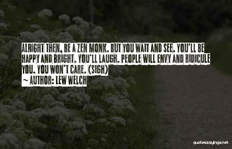 Lew Welch Quotes: Alright Then, Be A Zen Monk. But You Wait And See. You'll Be Happy And Bright. You'll Laugh. People Will