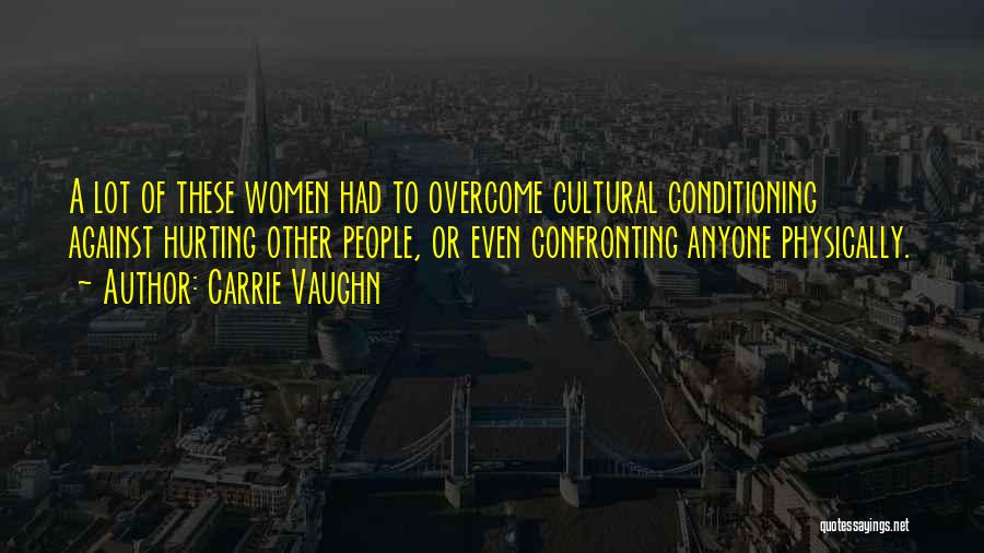 Carrie Vaughn Quotes: A Lot Of These Women Had To Overcome Cultural Conditioning Against Hurting Other People, Or Even Confronting Anyone Physically.