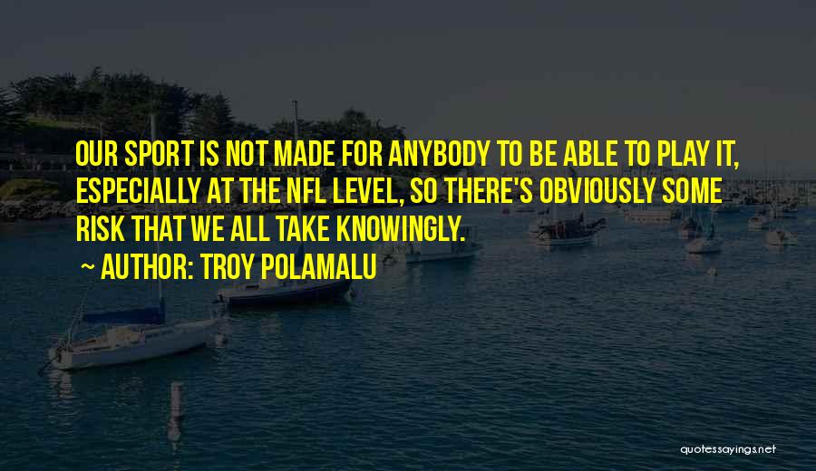 Troy Polamalu Quotes: Our Sport Is Not Made For Anybody To Be Able To Play It, Especially At The Nfl Level, So There's