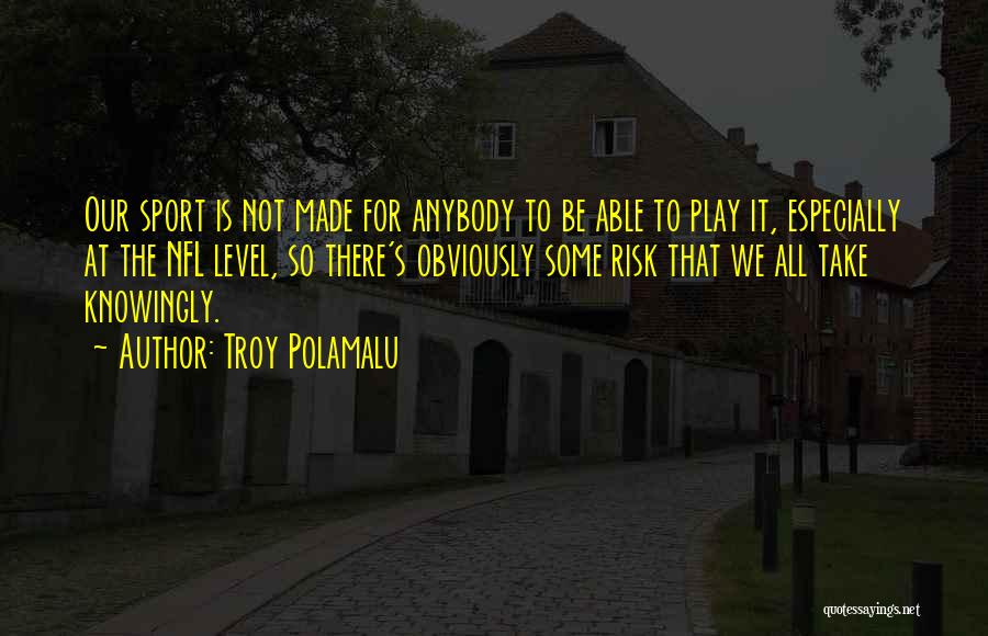 Troy Polamalu Quotes: Our Sport Is Not Made For Anybody To Be Able To Play It, Especially At The Nfl Level, So There's