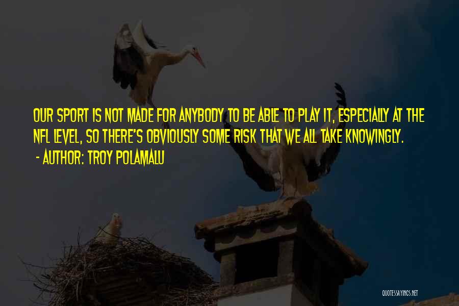 Troy Polamalu Quotes: Our Sport Is Not Made For Anybody To Be Able To Play It, Especially At The Nfl Level, So There's