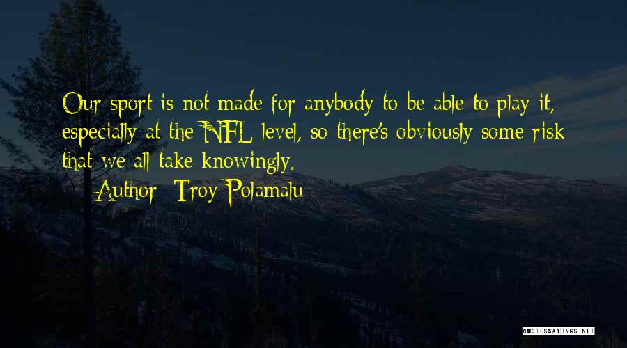 Troy Polamalu Quotes: Our Sport Is Not Made For Anybody To Be Able To Play It, Especially At The Nfl Level, So There's