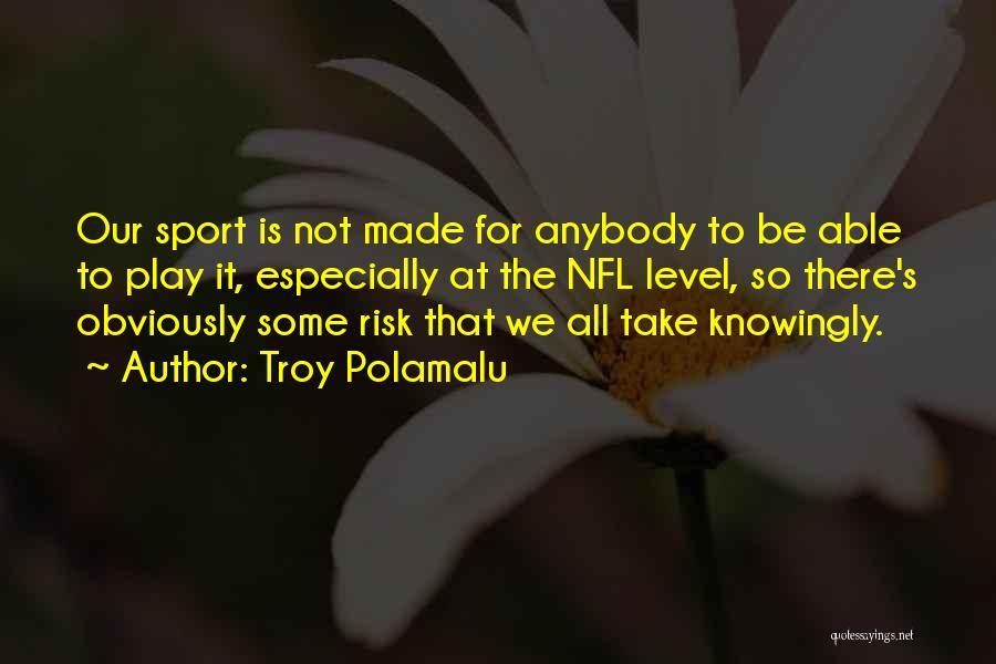 Troy Polamalu Quotes: Our Sport Is Not Made For Anybody To Be Able To Play It, Especially At The Nfl Level, So There's