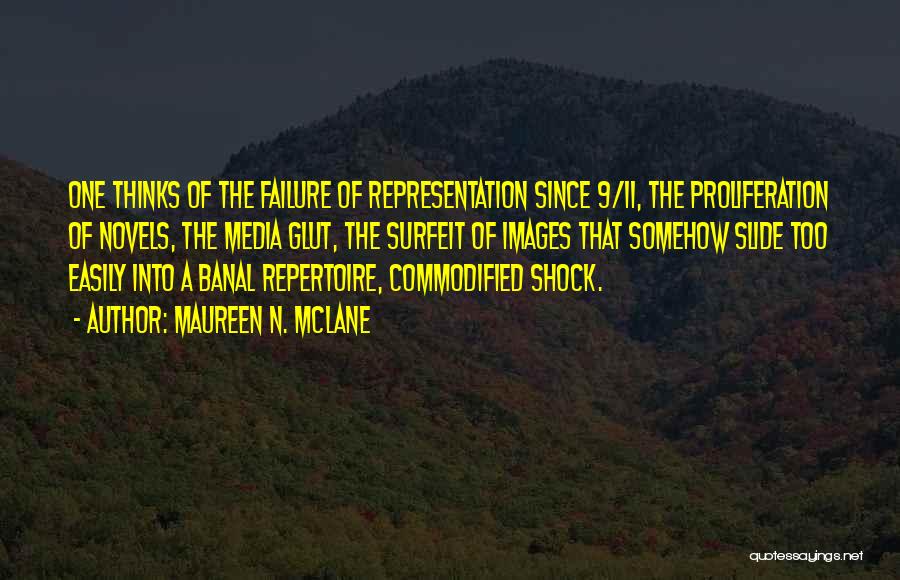 Maureen N. McLane Quotes: One Thinks Of The Failure Of Representation Since 9/11, The Proliferation Of Novels, The Media Glut, The Surfeit Of Images