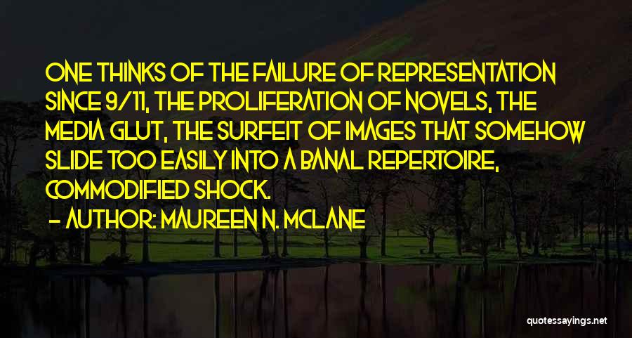 Maureen N. McLane Quotes: One Thinks Of The Failure Of Representation Since 9/11, The Proliferation Of Novels, The Media Glut, The Surfeit Of Images