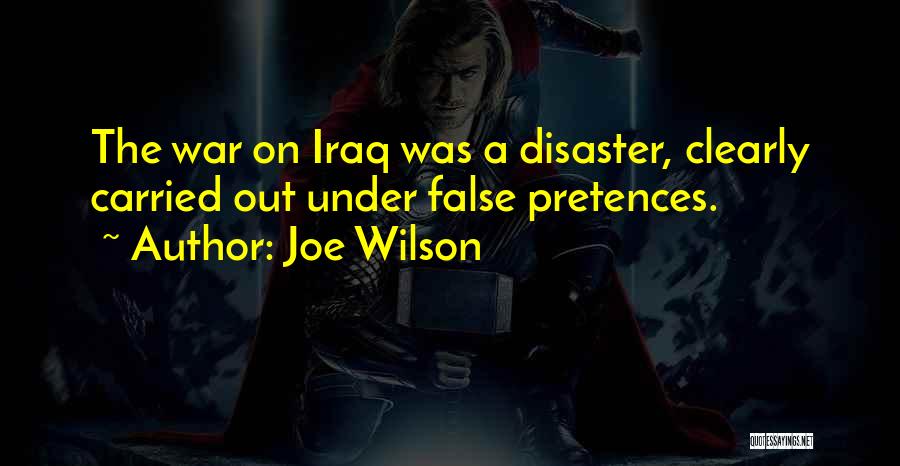Joe Wilson Quotes: The War On Iraq Was A Disaster, Clearly Carried Out Under False Pretences.