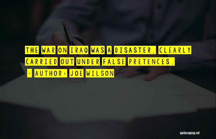 Joe Wilson Quotes: The War On Iraq Was A Disaster, Clearly Carried Out Under False Pretences.