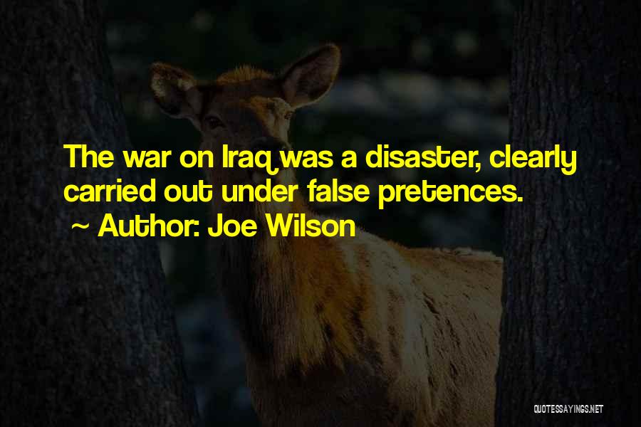 Joe Wilson Quotes: The War On Iraq Was A Disaster, Clearly Carried Out Under False Pretences.