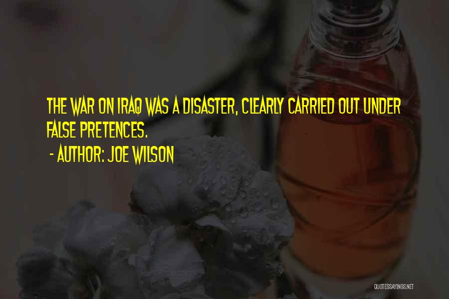 Joe Wilson Quotes: The War On Iraq Was A Disaster, Clearly Carried Out Under False Pretences.