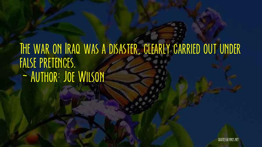 Joe Wilson Quotes: The War On Iraq Was A Disaster, Clearly Carried Out Under False Pretences.