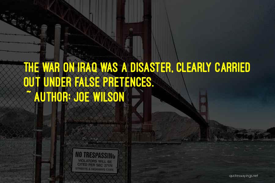Joe Wilson Quotes: The War On Iraq Was A Disaster, Clearly Carried Out Under False Pretences.