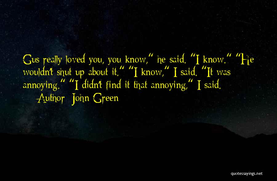 John Green Quotes: Gus Really Loved You, You Know, He Said. I Know. He Wouldn't Shut Up About It. I Know, I Said.