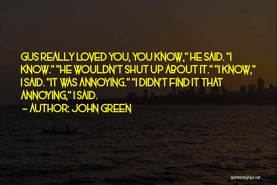 John Green Quotes: Gus Really Loved You, You Know, He Said. I Know. He Wouldn't Shut Up About It. I Know, I Said.